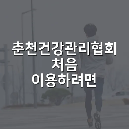 춘천건강관리협회 처음 이용하려면 이렇게 준비하면 편합니다 - 요약