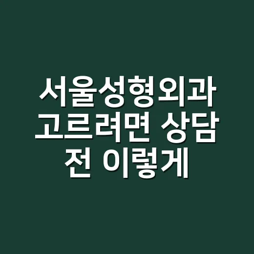 서울성형외과 고르려면 상담 전 이렇게 확인하는 방법 - 요약