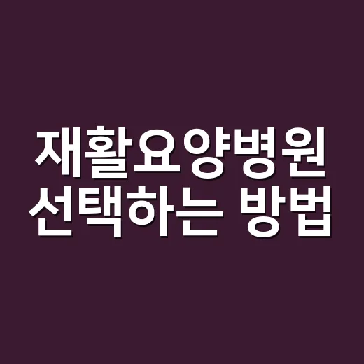 재활요양병원 선택하는 방법, 입원 전 꼭 확인할 기준 - 요약