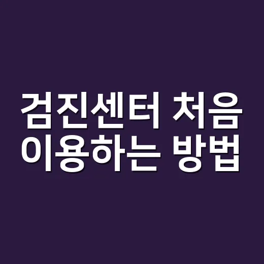 검진센터 처음 이용하는 방법, 예약부터 결과 상담까지 이렇게 준비하세요 - 요약