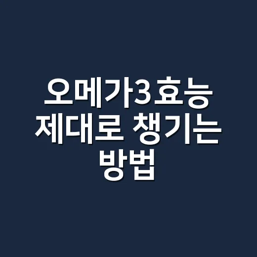 오메가3효능 제대로 챙기는 방법, 영양제 고를 때 이렇게 보세요 - 요약