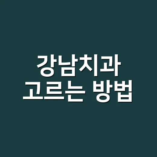 강남치과 고르는 방법, 처음 예약 전 확인할 것들 - 요약