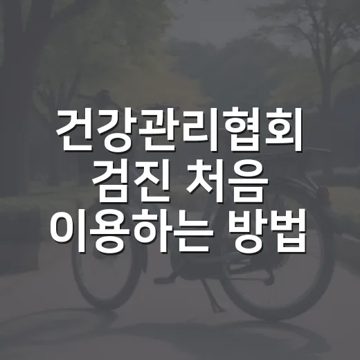 건강관리협회 검진 처음 이용하는 방법, 예약부터 결과 상담까지 이렇게 준비하세요 - 요약