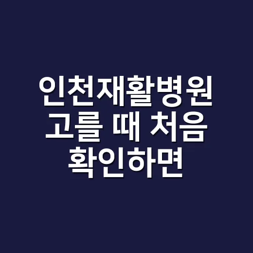 인천재활병원 고를 때 처음 확인하면 좋은 방법 - 요약