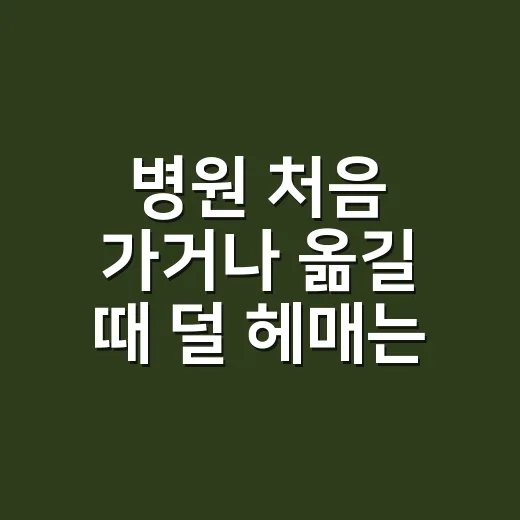 병원 처음 가거나 옮길 때 덜 헤매는 방법 - 요약