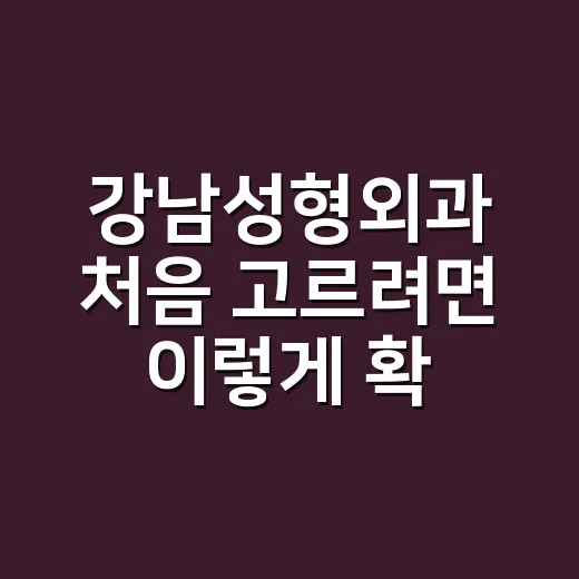 강남성형외과 처음 고르려면 이렇게 확인하는 방법 - 요약
