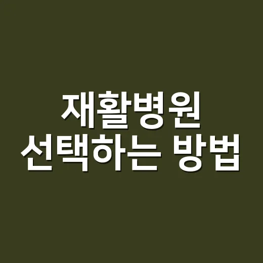 재활병원 선택하는 방법, 입원 전 이렇게 확인하면 덜 흔들립니다 - 요약