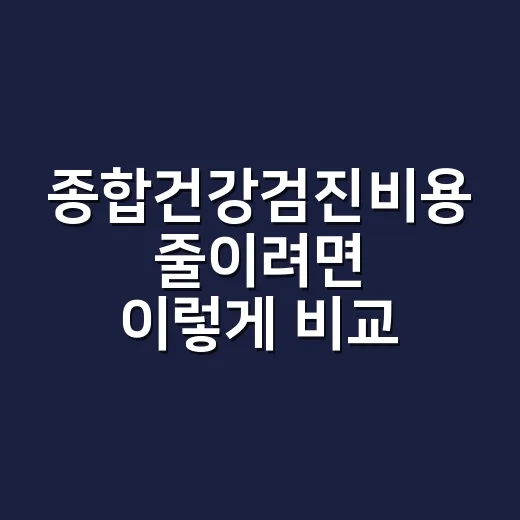 종합건강검진비용 줄이려면 이렇게 비교하세요 - 요약