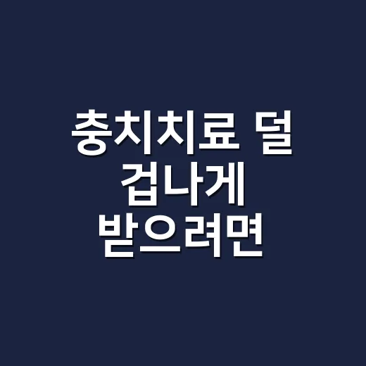 충치치료 덜 겁나게 받으려면 이렇게 준비하세요 - 요약
