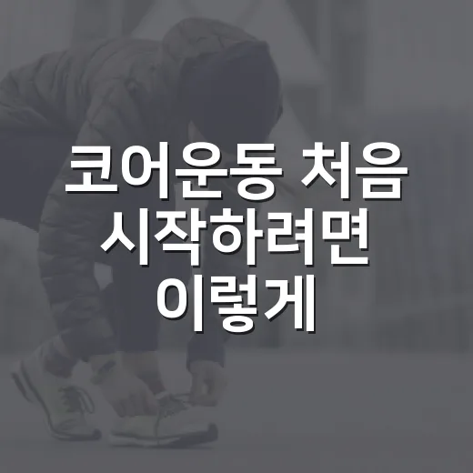 코어운동 처음 시작하려면 이렇게: 허리 부담 줄이고 꾸준히 하는 방법 - 요약