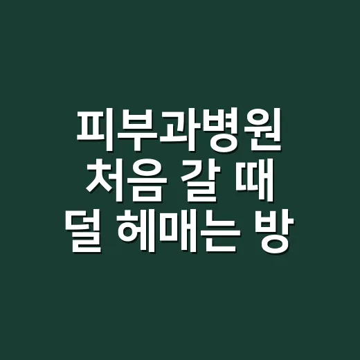 피부과병원 처음 갈 때 덜 헤매는 방법 - 요약