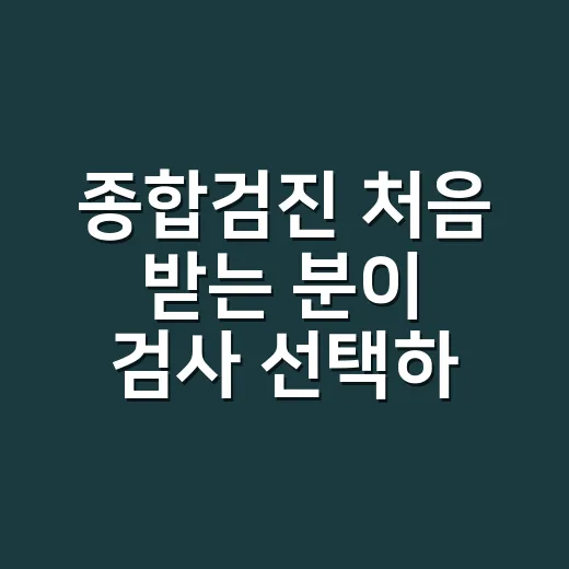 종합검진 처음 받는 분이 검사 선택하는 방법 - 요약