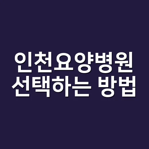 인천요양병원 선택하는 방법, 입원 전 가족이 꼭 확인할 것들 - 요약