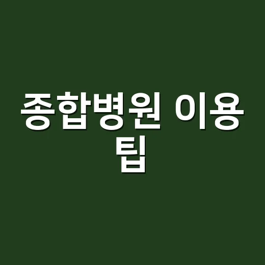 종합병원 이용 팁: 처음 방문하는 분들을 위한 안내서 - 요약