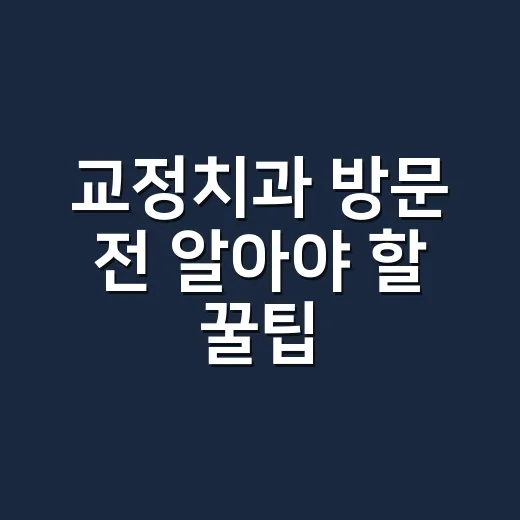 교정치과 방문 전 알아야 할 꿀팁 - 요약