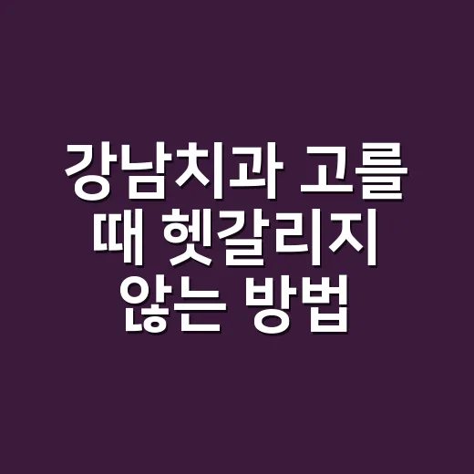 강남치과 고를 때 헷갈리지 않는 방법, 상담부터 비용 확인까지 - 요약