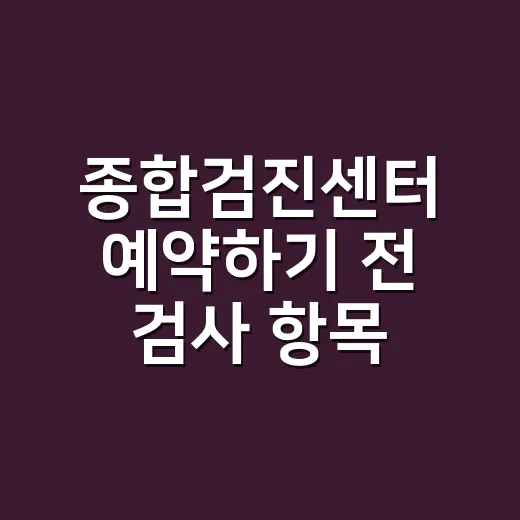 종합검진센터 예약하기 전 검사 항목 고르는 방법 - 요약