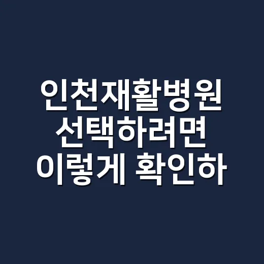 인천재활병원 선택하려면 이렇게 확인하세요 - 요약
