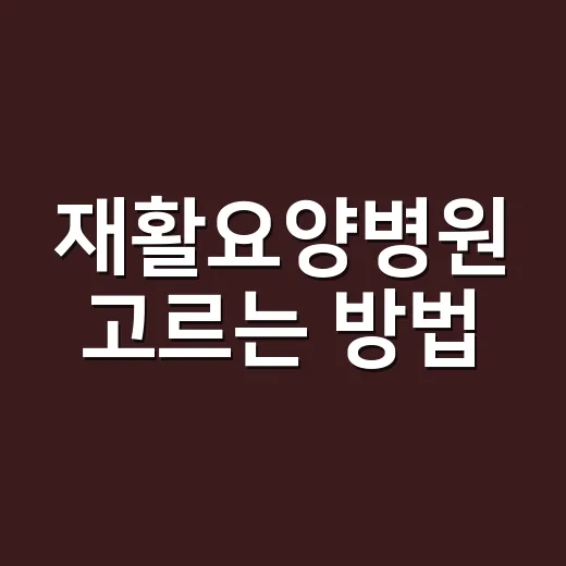 재활요양병원 고르는 방법, 입원 전 확인할 6가지 - 요약