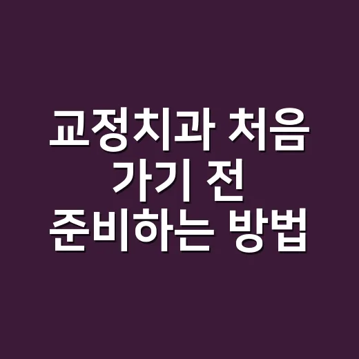 교정치과 처음 가기 전 준비하는 방법, 상담부터 비용까지 이렇게 보세요 - 요약