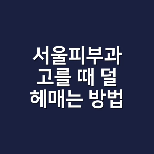 서울피부과 고를 때 덜 헤매는 방법 - 요약