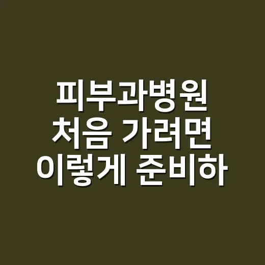 피부과병원 처음 가려면 이렇게 준비하는 방법 - 요약