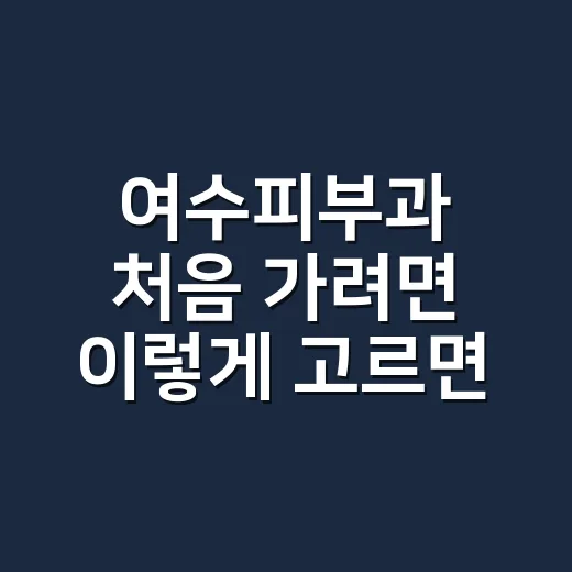 여수피부과 처음 가려면 이렇게 고르면 편합니다 - 요약