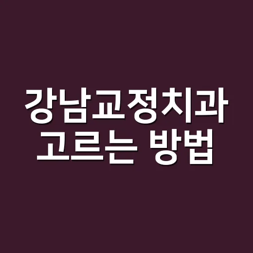 강남교정치과 고르는 방법, 첫 상담 전에 확인할 기준 - 요약