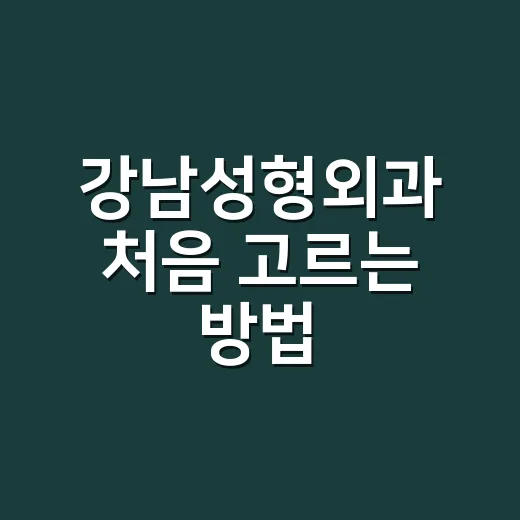 강남성형외과 처음 고르는 방법, 상담 전 이렇게 확인하세요 - 요약
