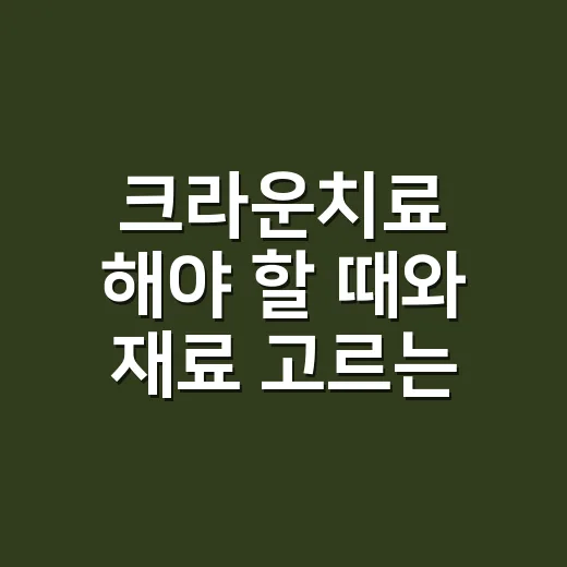 크라운치료 해야 할 때와 재료 고르는 방법 - 요약