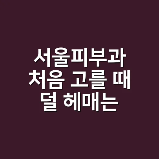 서울피부과 처음 고를 때 덜 헤매는 방법 - 요약