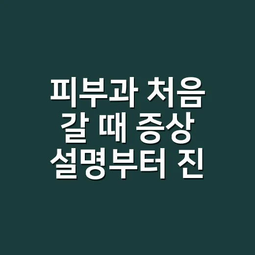 피부과 처음 갈 때 증상 설명부터 진료 선택까지 준비하는 방법 - 요약