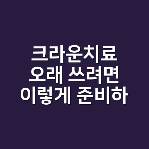 크라운치료 오래 쓰려면 이렇게 준비하면 됩니다 - 요약