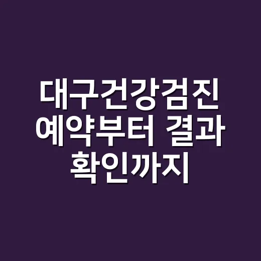 대구건강검진 예약부터 결과 확인까지 막히지 않게 하는 방법 - 요약