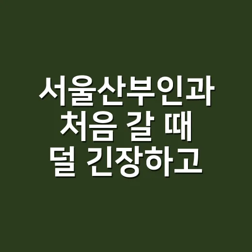 서울산부인과 처음 갈 때 덜 긴장하고 고르는 방법 - 요약