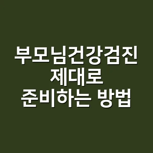 부모님건강검진 제대로 준비하는 방법: 나이·증상·검사항목 고르는 기준 - 요약