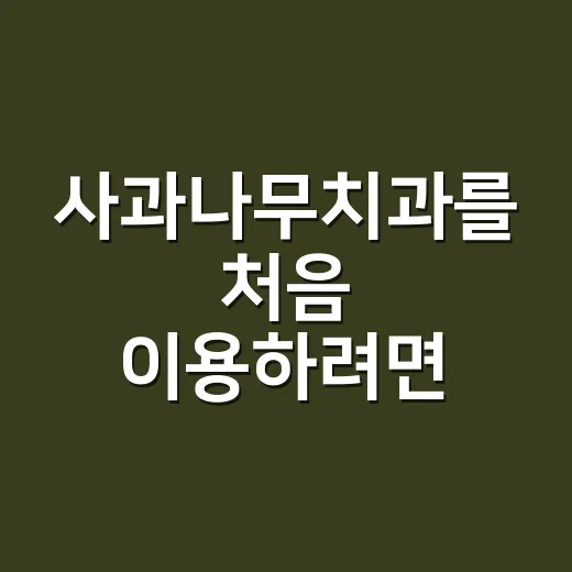 사과나무치과를 처음 이용하려면 이렇게 준비하세요 - 요약