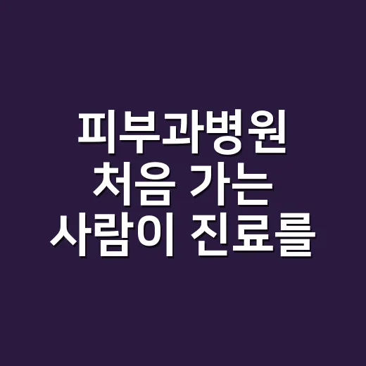 피부과병원 처음 가는 사람이 진료를 잘 받는 방법 - 요약