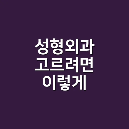 성형외과 고르려면 이렇게 확인하세요: 상담 전후로 꼭 볼 것들 - 요약