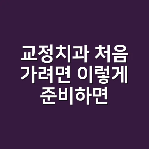 교정치과 처음 가려면 이렇게 준비하면 편합니다 - 요약