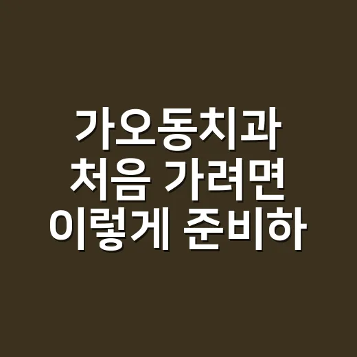 가오동치과 처음 가려면 이렇게 준비하면 편합니다 - 요약