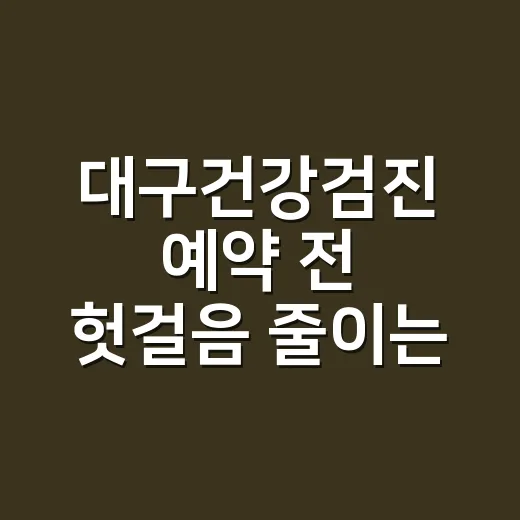 대구건강검진 예약 전 헛걸음 줄이는 방법 - 요약