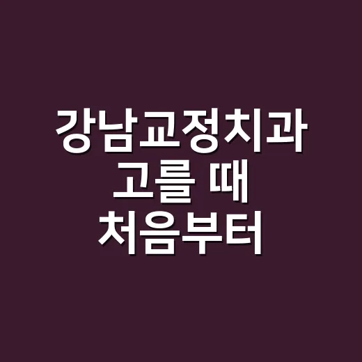 강남교정치과 고를 때 처음부터 확인하는 방법 - 요약