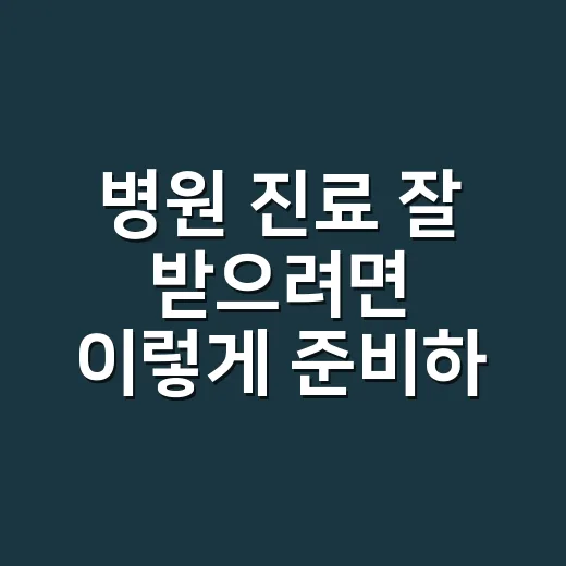 병원 진료 잘 받으려면 이렇게 준비하세요 - 요약