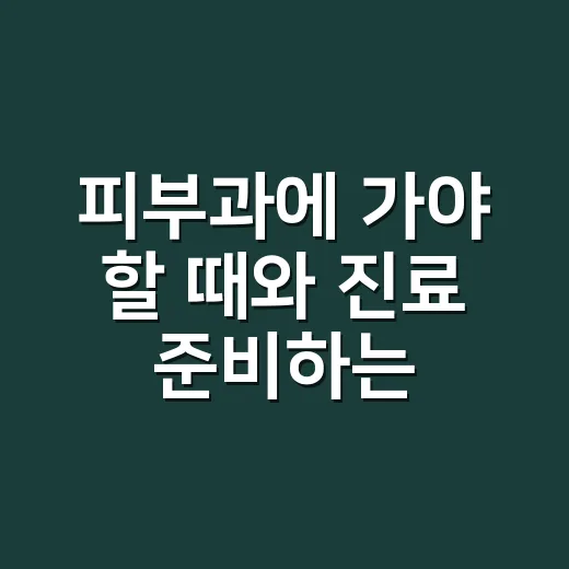 피부과에 가야 할 때와 진료 준비하는 방법 - 요약