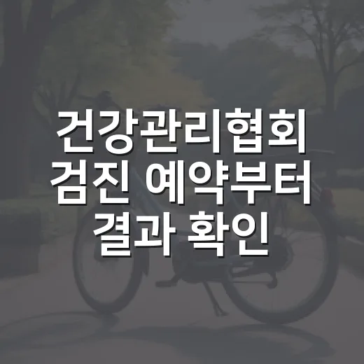건강관리협회 검진 예약부터 결과 확인까지 챙기는 방법 - 요약