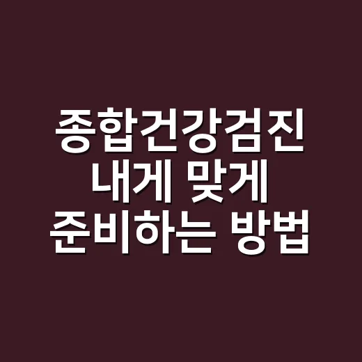 종합건강검진 내게 맞게 준비하는 방법 - 요약