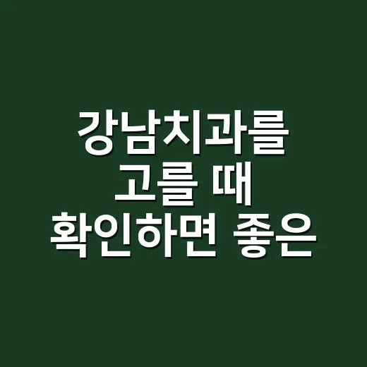 강남치과를 고를 때 확인하면 좋은 방법 - 요약
