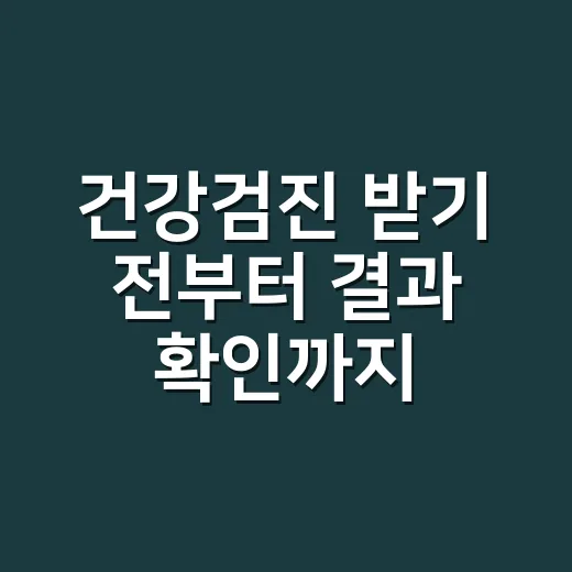 건강검진 받기 전부터 결과 확인까지 챙기는 방법 - 요약