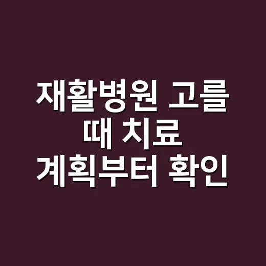 재활병원 고를 때 치료 계획부터 확인하는 방법 - 요약